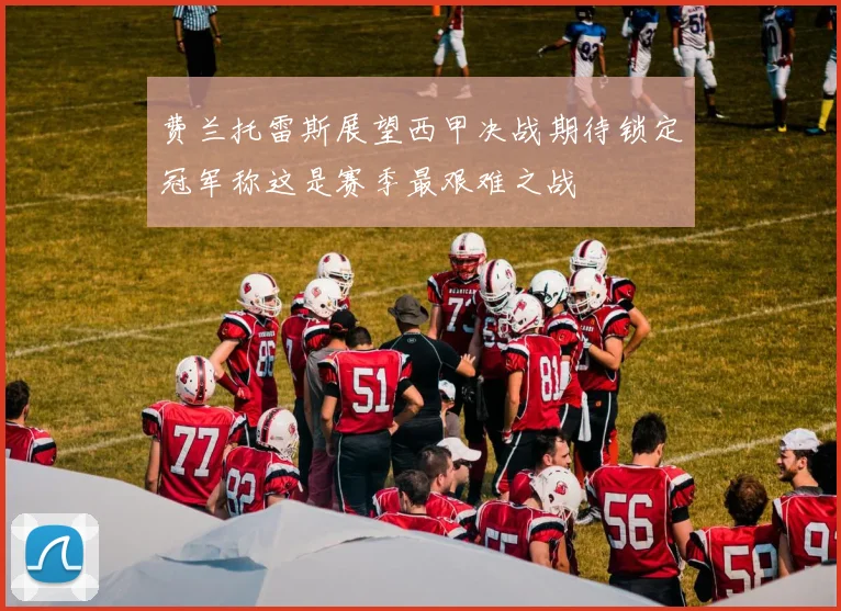 费兰托雷斯展望西甲决战期待锁定冠军称这是赛季最艰难之战