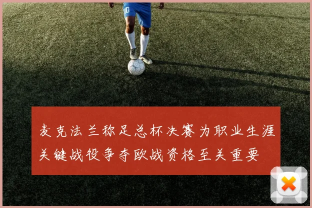 麦克法兰称足总杯决赛为职业生涯关键战役争夺欧战资格至关重要
