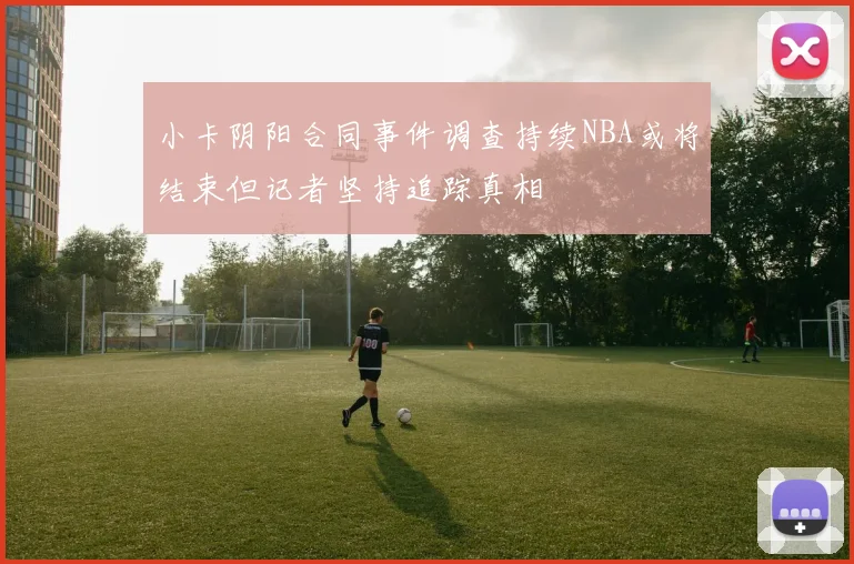 小卡阴阳合同事件调查持续NBA或将结束但记者坚持追踪真相