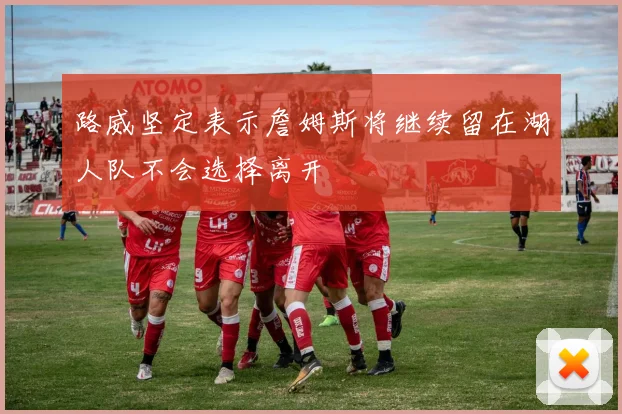 路威坚定表示詹姆斯将继续留在湖人队不会选择离开