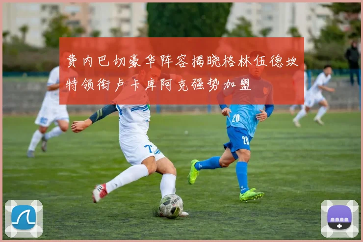 费内巴切豪华阵容揭晓格林伍德坎特领衔卢卡库阿克强势加盟