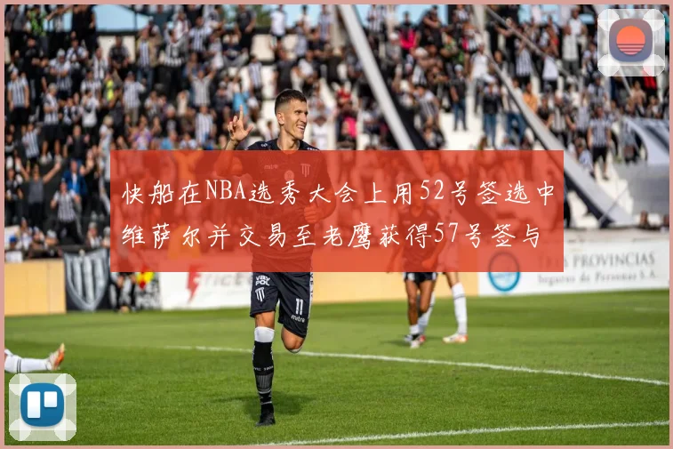 快船在NBA选秀大会上用52号签选中维萨尔并交易至老鹰获得57号签与现金补偿