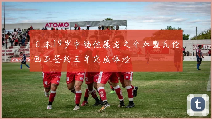 日本19岁中场佐藤龙之介加盟瓦伦西亚签约五年完成体检