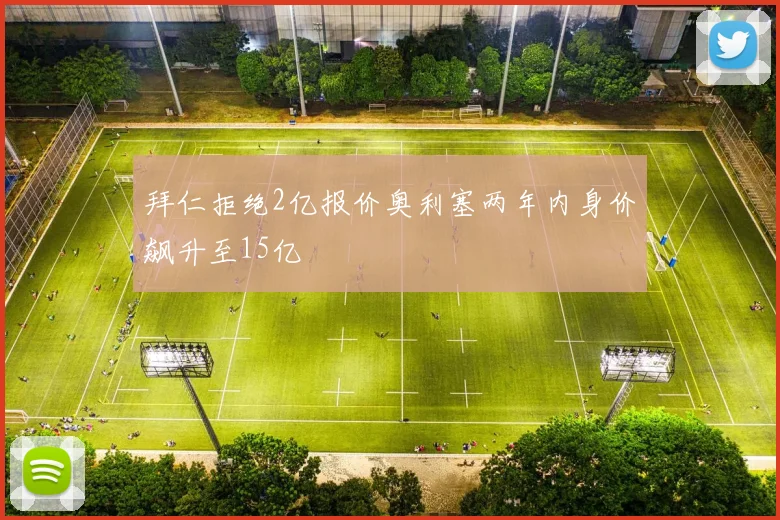 拜仁拒绝2亿报价奥利塞两年内身价飙升至15亿