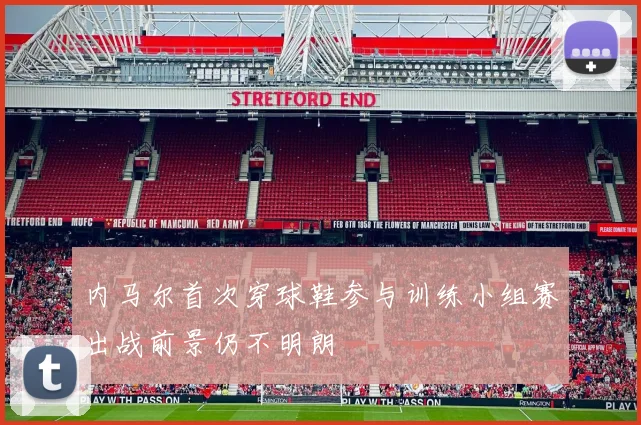 内马尔首次穿球鞋参与训练小组赛出战前景仍不明朗