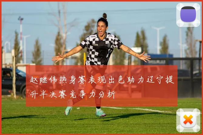 赵继伟热身赛表现出色助力辽宁提升半决赛竞争力分析