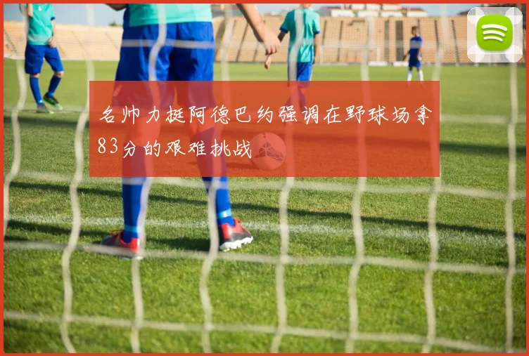 名帅力挺阿德巴约强调在野球场拿83分的艰难挑战
