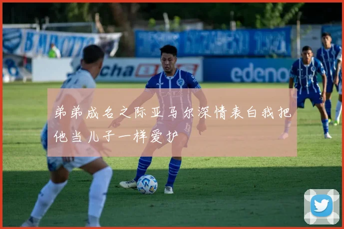 弟弟成名之际亚马尔深情表白我把他当儿子一样爱护