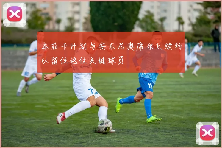 本菲卡计划与安东尼奥席尔瓦续约以留住这位关键球员