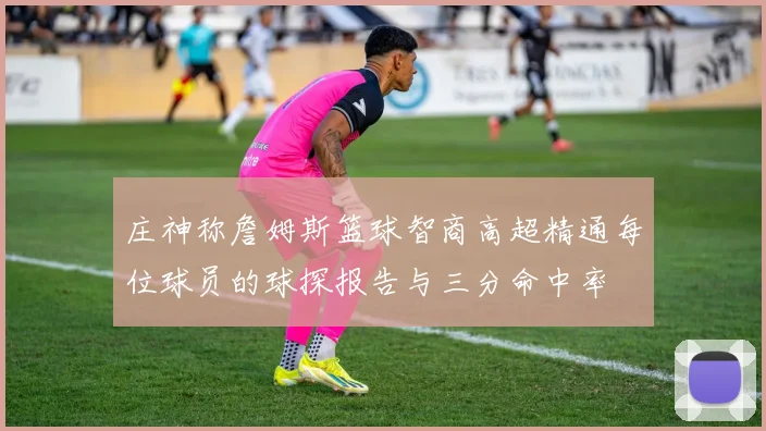 庄神称詹姆斯篮球智商高超精通每位球员的球探报告与三分命中率