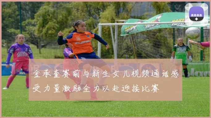金承奎赛前与新生女儿视频通话感受力量激励全力以赴迎接比赛