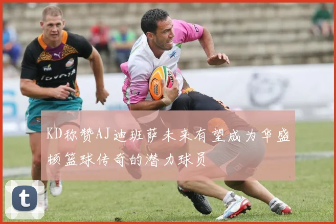 KD称赞AJ迪班萨未来有望成为华盛顿篮球传奇的潜力球员