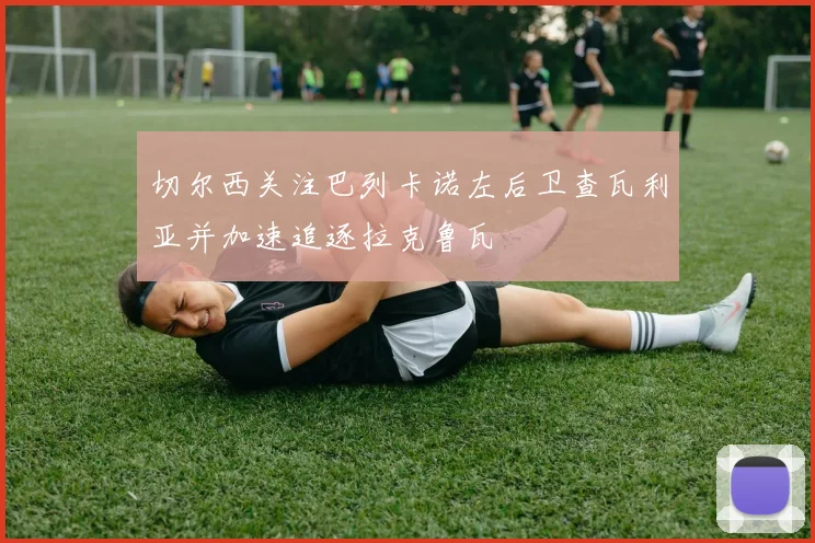 切尔西关注巴列卡诺左后卫查瓦利亚并加速追逐拉克鲁瓦