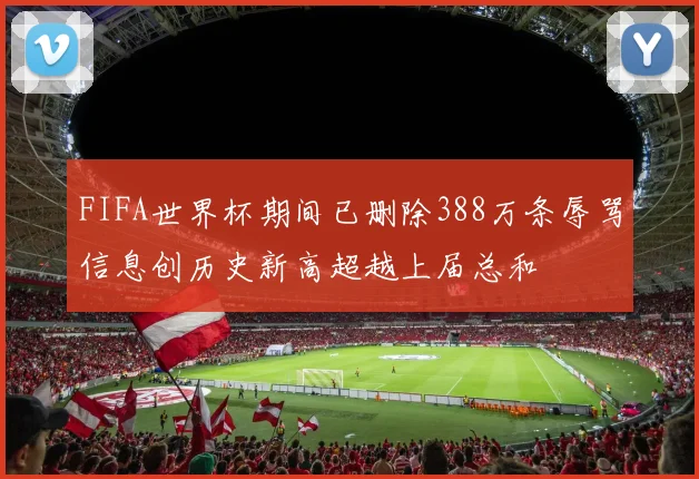 FIFA世界杯期间已删除388万条辱骂信息创历史新高超越上届总和