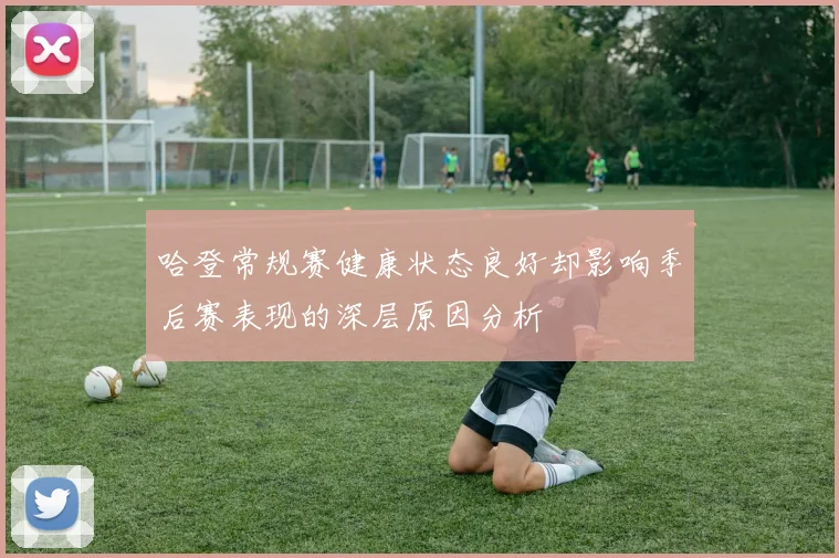 哈登常规赛健康状态良好却影响季后赛表现的深层原因分析