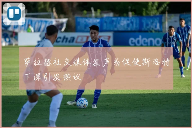 萨拉赫社交媒体发声或促使斯洛特下课引发热议