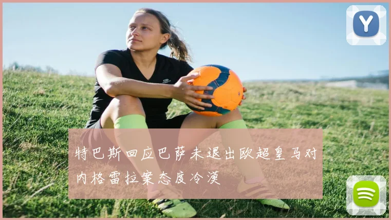 特巴斯回应巴萨未退出欧超皇马对内格雷拉案态度冷漠