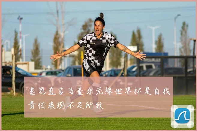 基恩直言马奎尔无缘世界杯是自我责任表现不足所致