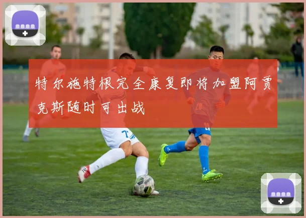 特尔施特根完全康复即将加盟阿贾克斯随时可出战