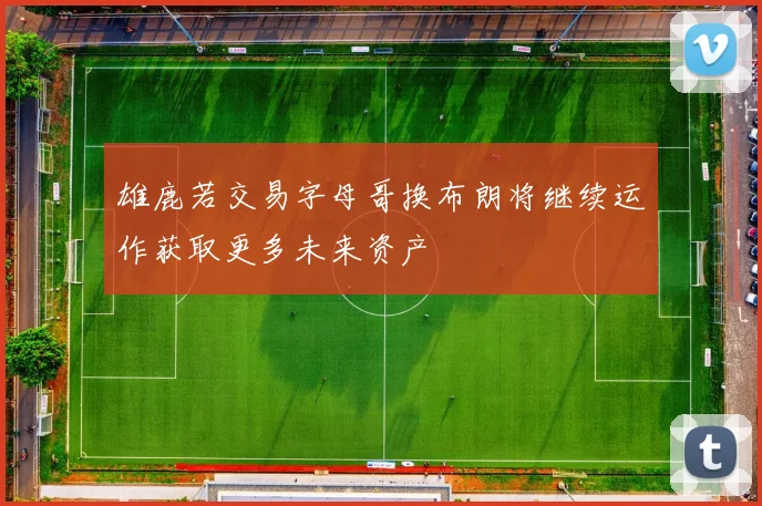 雄鹿若交易字母哥换布朗将继续运作获取更多未来资产