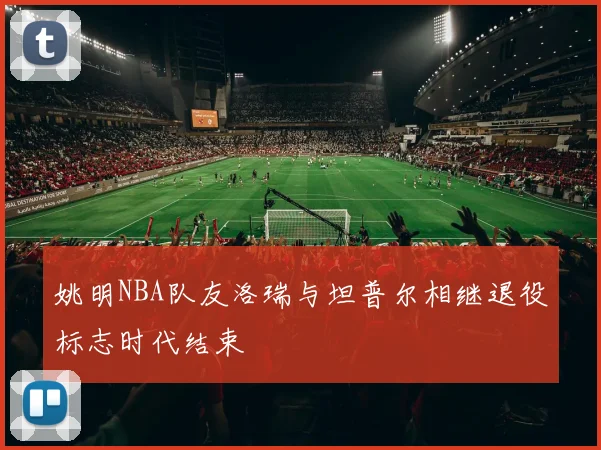 姚明NBA队友洛瑞与坦普尔相继退役标志时代结束