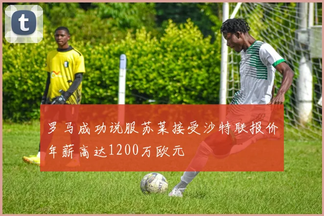 罗马成功说服苏莱接受沙特联报价年薪高达1200万欧元