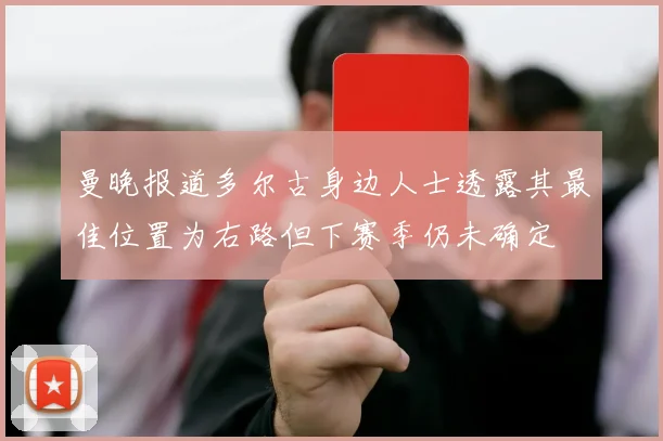 曼晚报道多尔古身边人士透露其最佳位置为右路但下赛季仍未确定