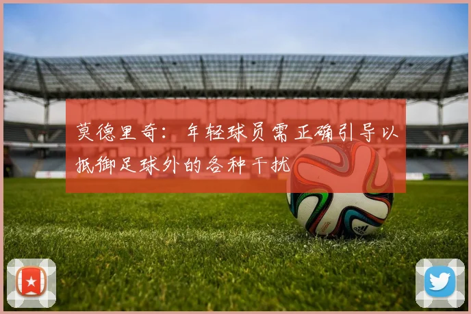 莫德里奇：年轻球员需正确引导以抵御足球外的各种干扰