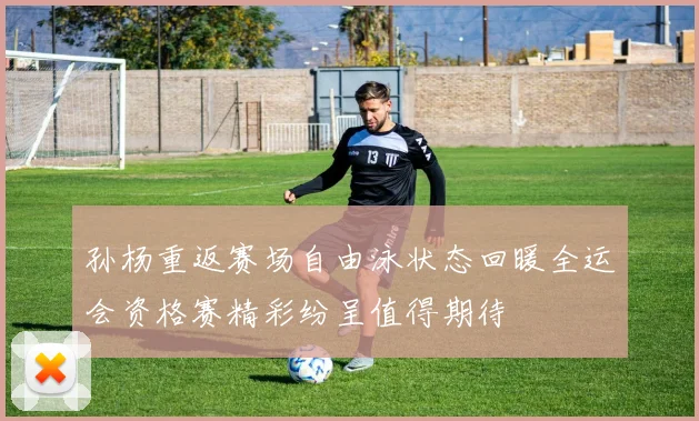 孙杨重返赛场自由泳状态回暖全运会资格赛精彩纷呈值得期待