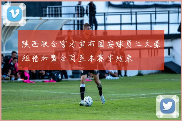 陕西联合官方宣布国安球员江文豪租借加盟合同至本赛季结束