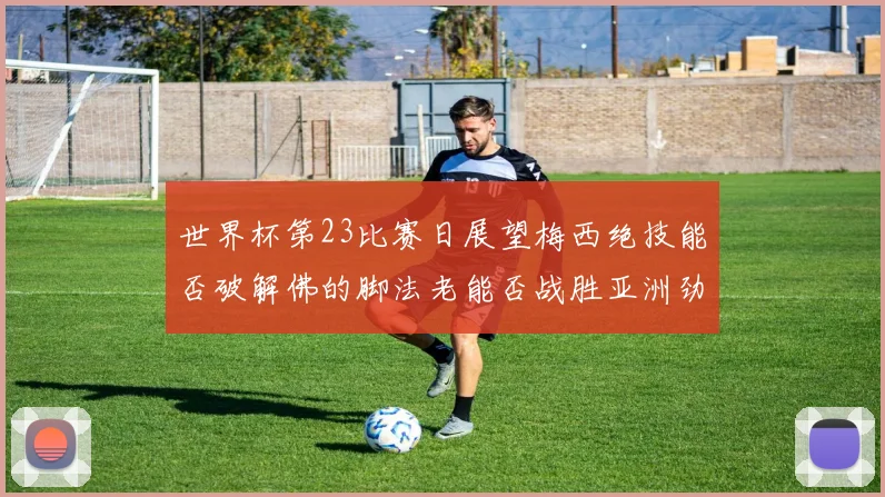 世界杯第23比赛日展望梅西绝技能否破解佛的脚法老能否战胜亚洲劲旅