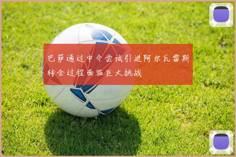 巴萨通过中介尝试引进阿尔瓦雷斯转会过程面临巨大挑战