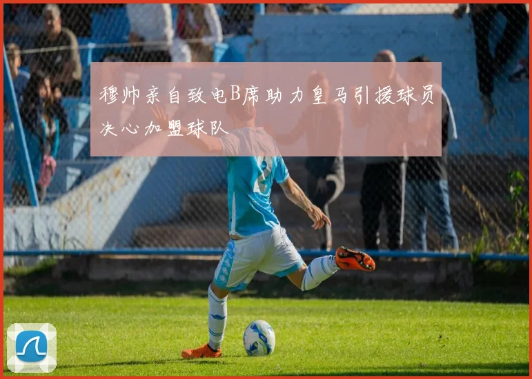 穆帅亲自致电B席助力皇马引援球员决心加盟球队