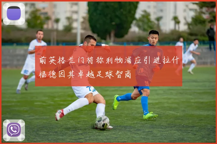前英格兰门将称利物浦应引进拉什福德因其卓越足球智商