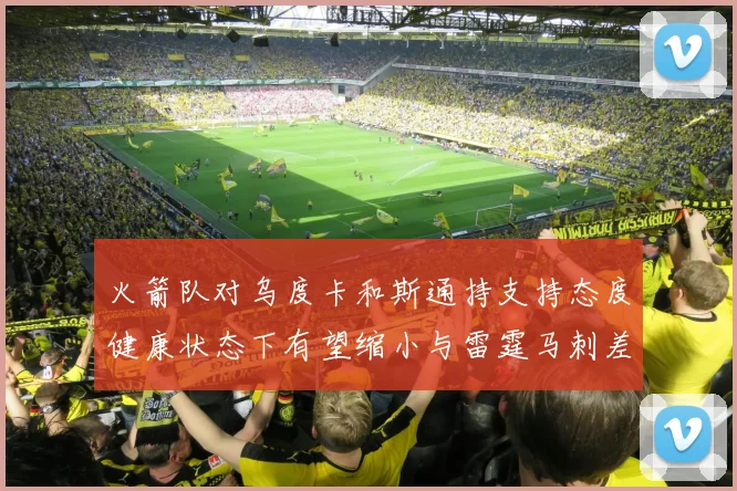 火箭队对乌度卡和斯通持支持态度健康状态下有望缩小与雷霆马刺差距
