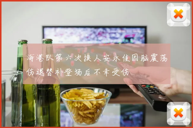 海港队第六次换人安永佳因脑震荡伤退替补登场后不幸受伤