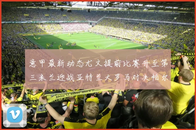 意甲最新动态尤文提前比赛升至第三米兰迎战亚特兰大罗马对决帕尔马